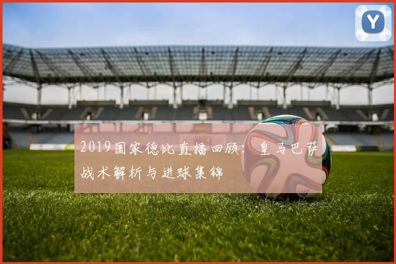2019国家德比直播回顾：皇马巴萨战术解析与进球集锦