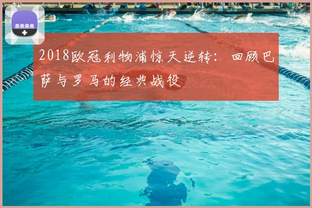 2018欧冠利物浦惊天逆转：回顾巴萨与罗马的经典战役