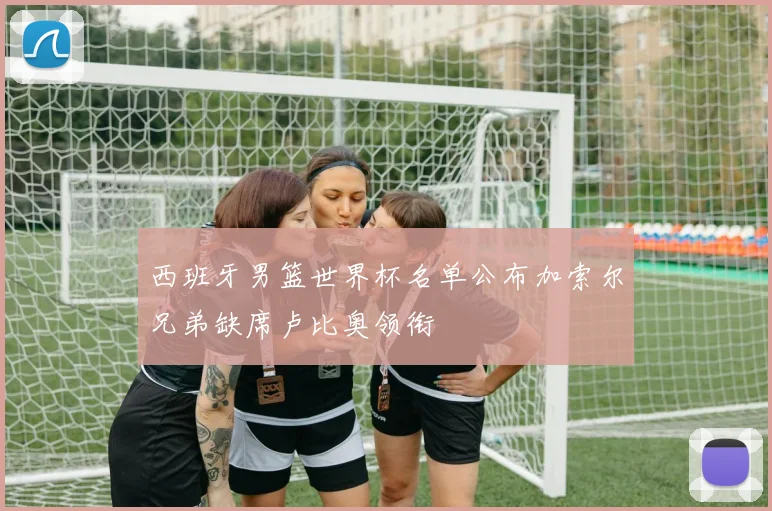 西班牙男篮世界杯名单公布加索尔兄弟缺席卢比奥领衔