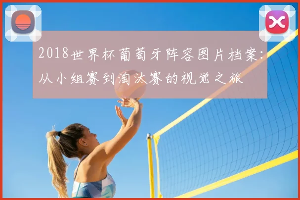 2018世界杯葡萄牙阵容图片档案:从小组赛到淘汰赛的视觉之旅