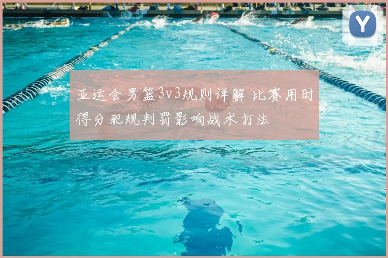 亚运会男篮3v3规则详解 比赛用时得分犯规判罚影响战术打法