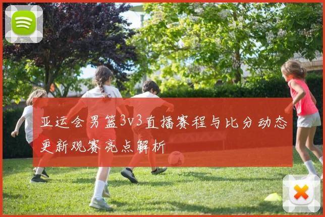 亚运会男篮3v3直播赛程与比分动态更新观赛亮点解析