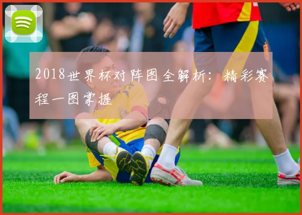 2018世界杯对阵图全解析:精彩赛程一图掌握