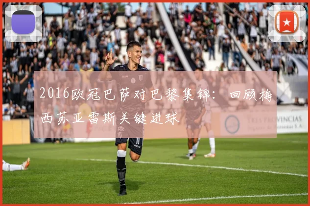2016欧冠巴萨对巴黎集锦：回顾梅西苏亚雷斯关键进球
