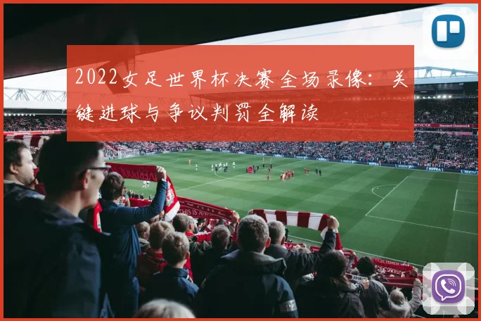 2022女足世界杯决赛全场录像:关键进球与争议判罚全解读