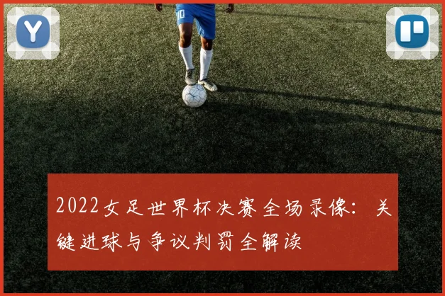 2022女足世界杯决赛全场录像：关键进球与争议判罚全解读