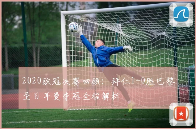 2020欧冠决赛回顾：拜仁1-0胜巴黎圣日耳曼夺冠全程解析