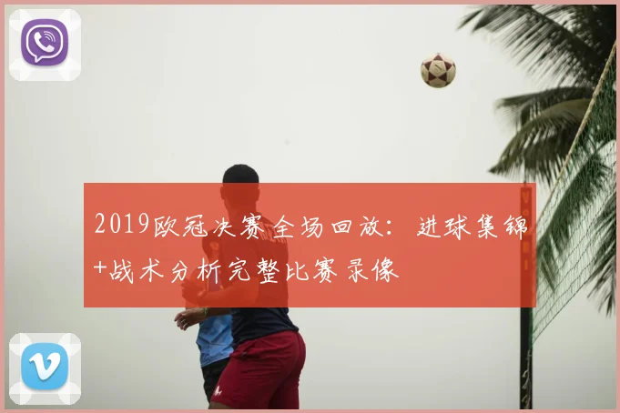 2019欧冠决赛全场回放：进球集锦+战术分析完整比赛录像