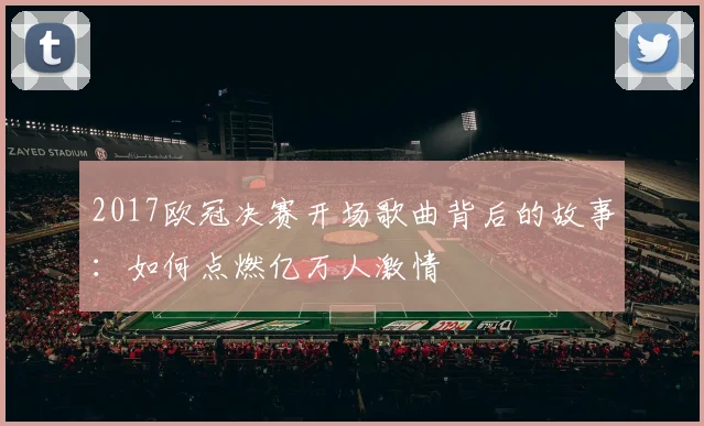 2017欧冠决赛开场歌曲背后的故事：如何点燃亿万人激情