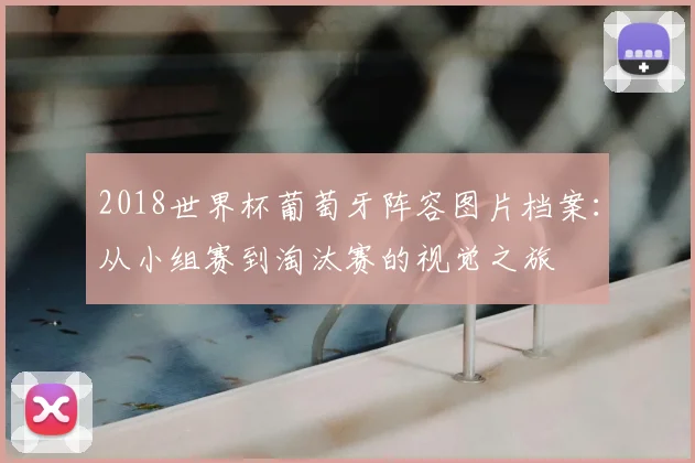 2018世界杯葡萄牙阵容图片档案:从小组赛到淘汰赛的视觉之旅