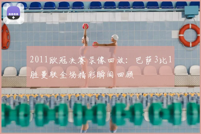 2011欧冠决赛录像回放：巴萨3比1胜曼联全场精彩瞬间回顾