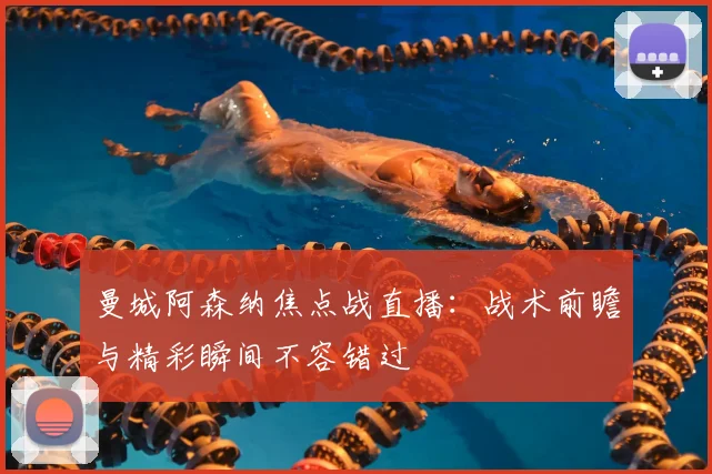 曼城阿森纳焦点战直播:战术前瞻与精彩瞬间不容错过