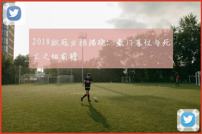 2018欧冠分档揭晓：豪门落位与死亡之组前瞻