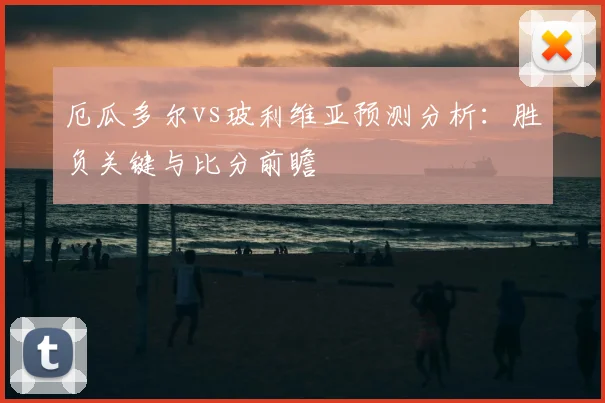 厄瓜多尔vs玻利维亚预测分析:胜负关键与比分前瞻