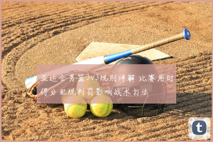 亚运会男篮3v3规则详解 比赛用时得分犯规判罚影响战术打法