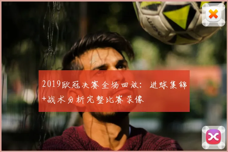 2019欧冠决赛全场回放：进球集锦+战术分析完整比赛录像