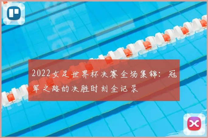 2022女足世界杯决赛全场集锦：冠军之路的决胜时刻全记录