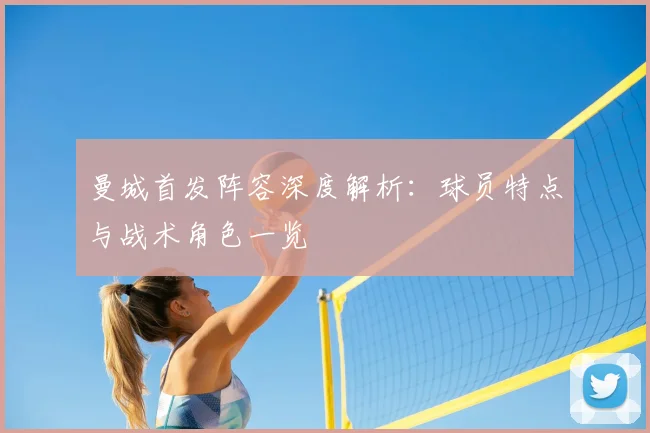 曼城首发阵容深度解析：球员特点与战术角色一览