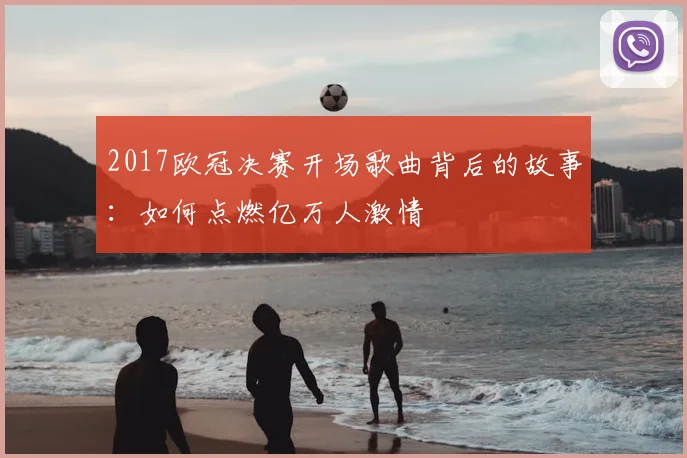 2017欧冠决赛开场歌曲背后的故事:如何点燃亿万人激情