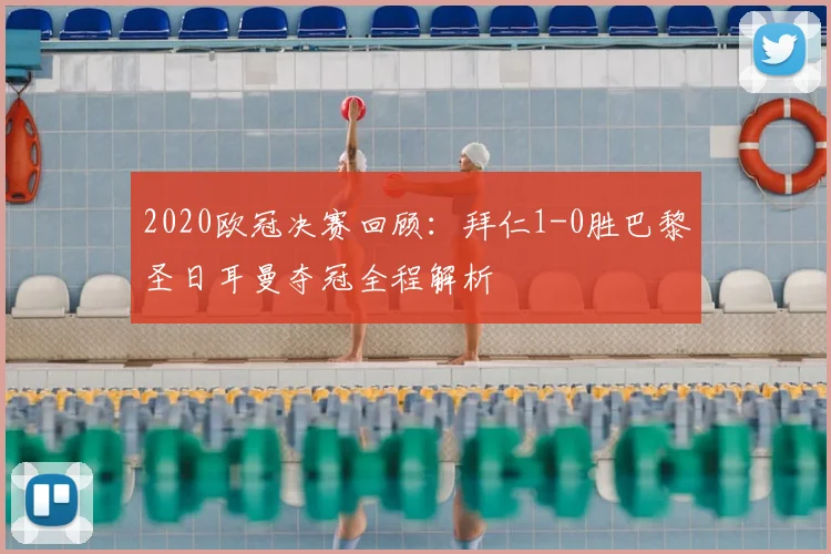 2020欧冠决赛回顾：拜仁1-0胜巴黎圣日耳曼夺冠全程解析