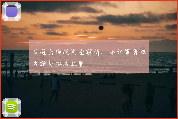 亚冠出线规则全解析：小组赛晋级名额与排名机制