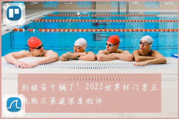 别被黄牛骗了！2022世界杯门票正规购买渠道深度测评