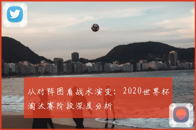 从对阵图看战术演变:2020世界杯淘汰赛阶段深度分析