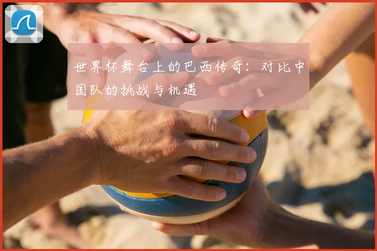 世界杯舞台上的巴西传奇：对比中国队的挑战与机遇