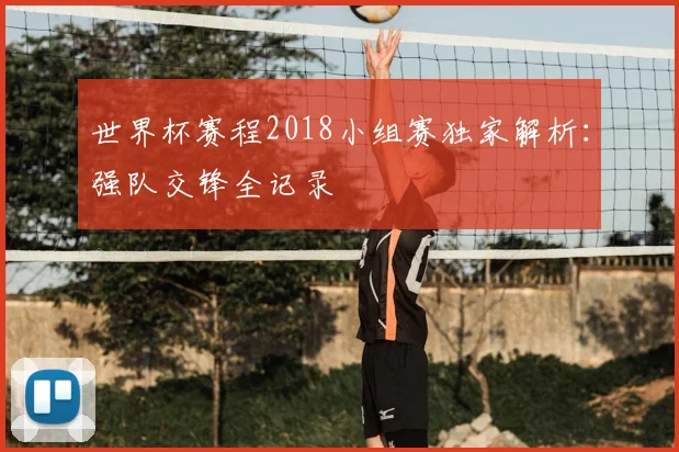 世界杯赛程2018小组赛独家解析:强队交锋全记录