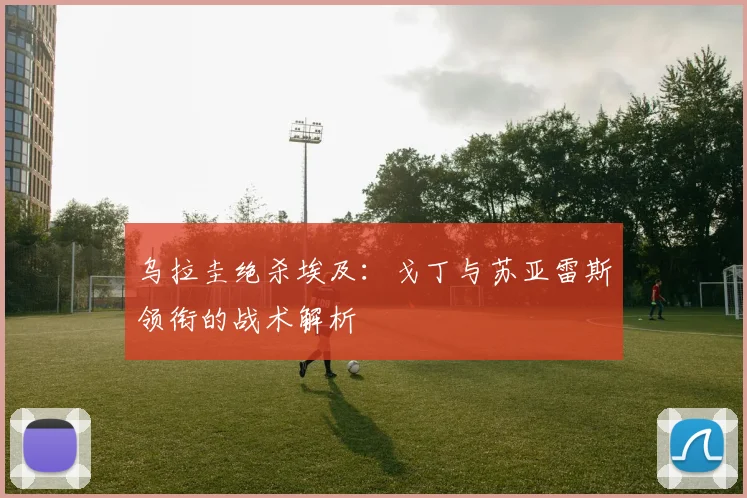 乌拉圭绝杀埃及：戈丁与苏亚雷斯领衔的战术解析