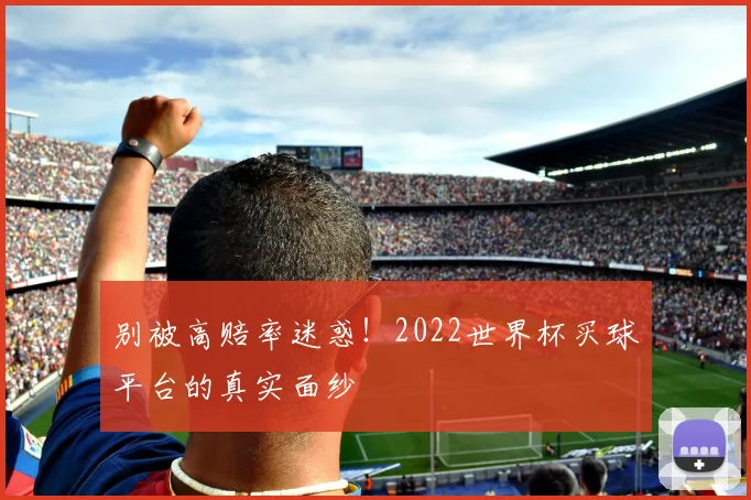 别被高赔率迷惑！2022世界杯买球平台的真实面纱