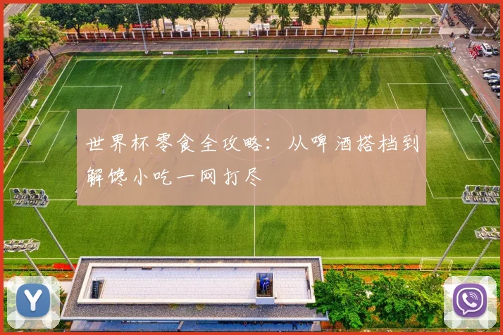 世界杯零食全攻略:从啤酒搭档到解馋小吃一网打尽