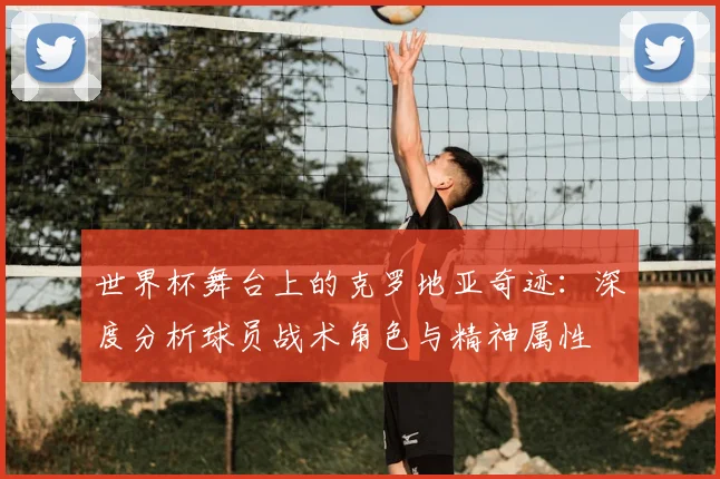 世界杯舞台上的克罗地亚奇迹：深度分析球员战术角色与精神属性