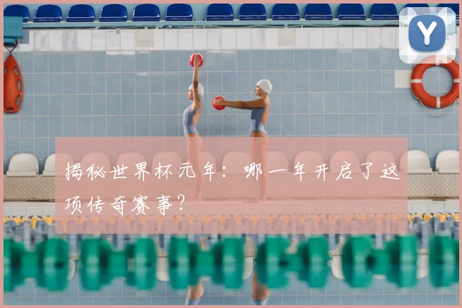 揭秘世界杯元年：哪一年开启了这项传奇赛事？