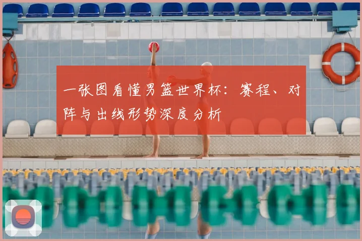 一张图看懂男篮世界杯:赛程、对阵与出线形势深度分析