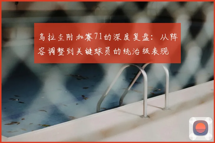 乌拉圭附加赛71的深度复盘：从阵容调整到关键球员的统治级表现