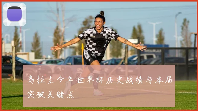 乌拉圭今年世界杯历史战绩与本届突破关键点