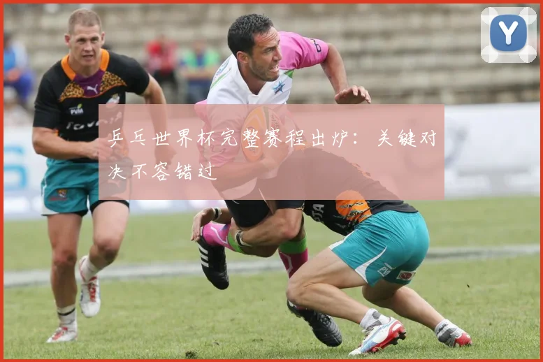 乒乓世界杯完整赛程出炉：关键对决不容错过