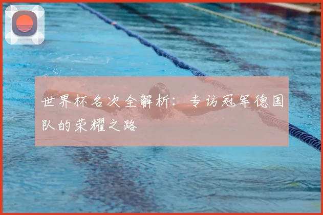 世界杯名次全解析:专访冠军德国队的荣耀之路
