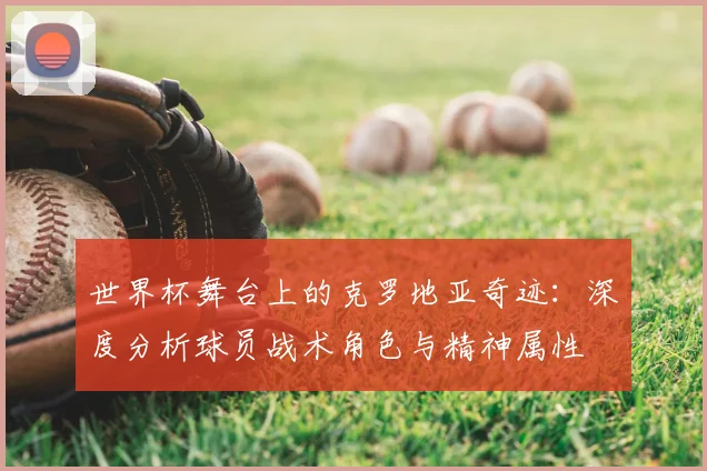 世界杯舞台上的克罗地亚奇迹：深度分析球员战术角色与精神属性