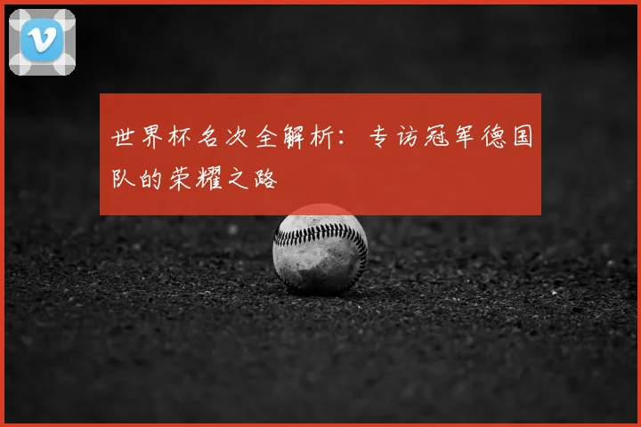 世界杯名次全解析:专访冠军德国队的荣耀之路