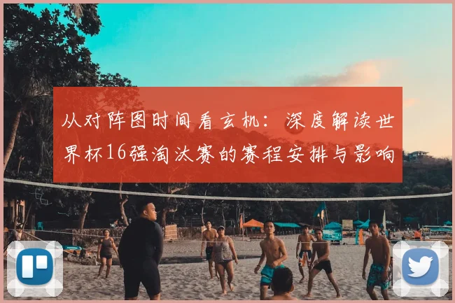 从对阵图时间看玄机:深度解读世界杯16强淘汰赛的赛程安排与影响