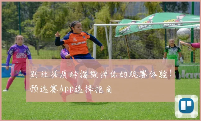 别让劣质转播毁掉你的观赛体验！预选赛App选择指南