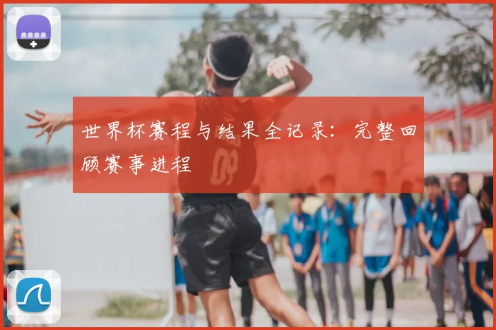 世界杯赛程与结果全记录:完整回顾赛事进程