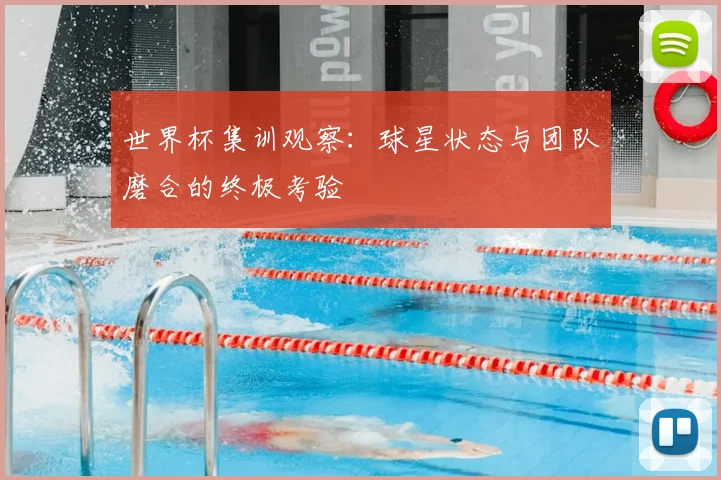 世界杯集训观察:球星状态与团队磨合的终极考验