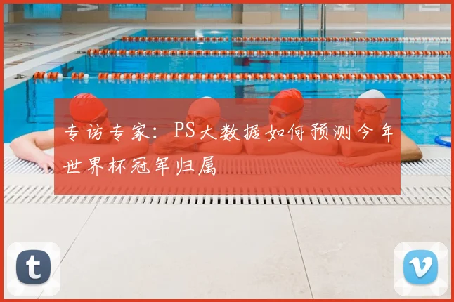 专访专家:PS大数据如何预测今年世界杯冠军归属