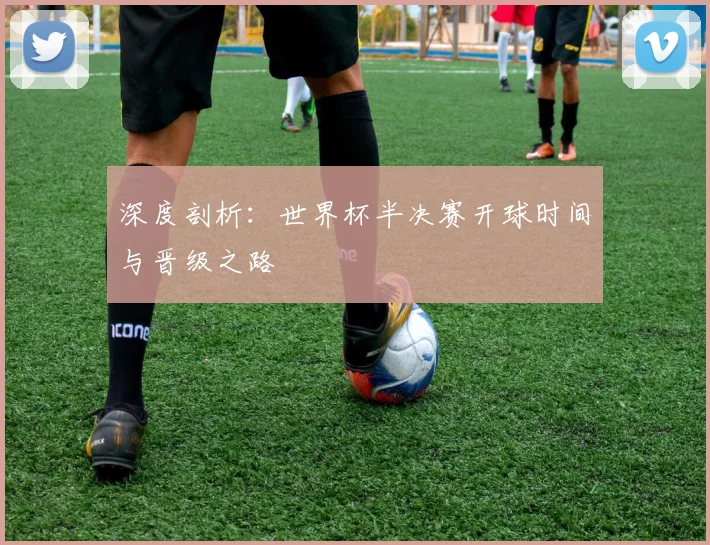 深度剖析:世界杯半决赛开球时间与晋级之路