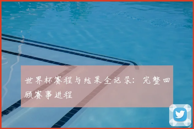 世界杯赛程与结果全记录:完整回顾赛事进程