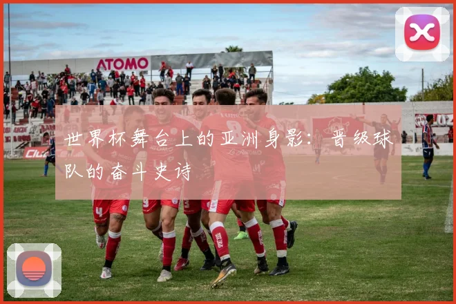 世界杯舞台上的亚洲身影：晋级球队的奋斗史诗