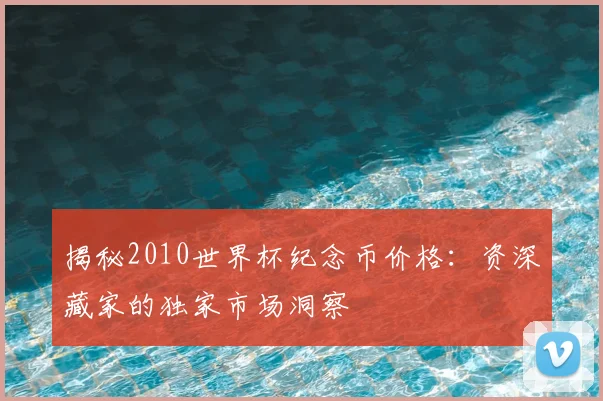 揭秘2010世界杯纪念币价格：资深藏家的独家市场洞察